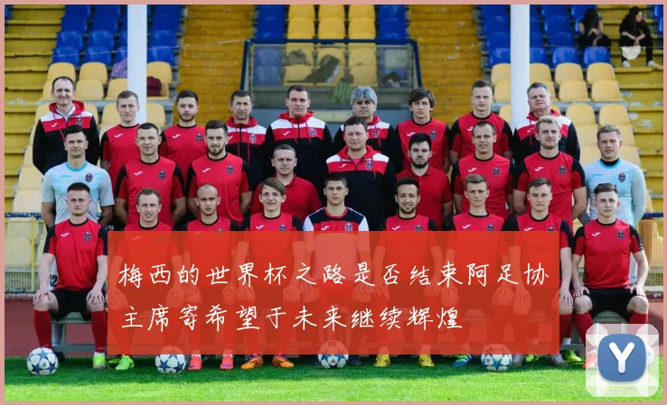 梅西的世界杯之路是否结束阿足协主席寄希望于未来继续辉煌