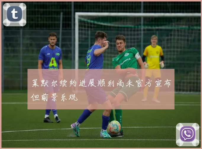 莱默尔续约进展顺利尚未官方宣布但前景乐观