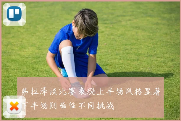 弗拉泽谈比赛表现上半场风格显著下半场则面临不同挑战