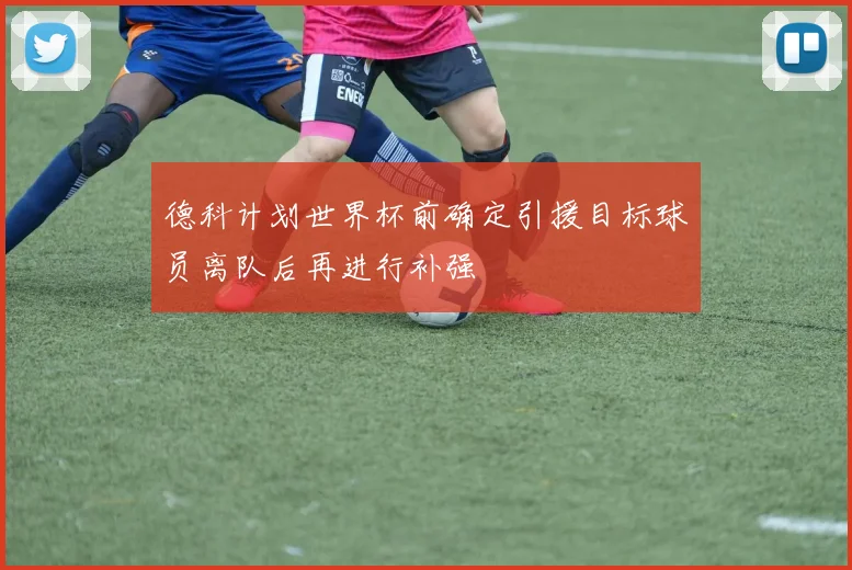 德科计划世界杯前确定引援目标球员离队后再进行补强