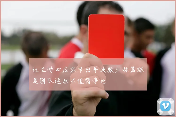杜兰特回应末节出手次数少称篮球是团队运动不值得争论