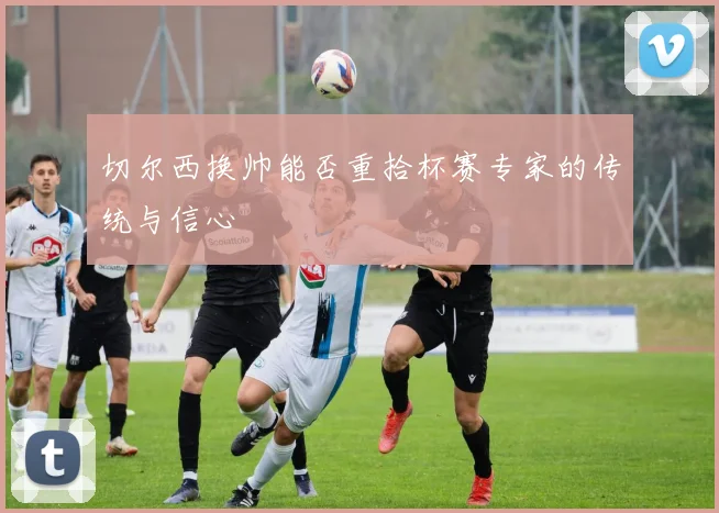 切尔西换帅能否重拾杯赛专家的传统与信心