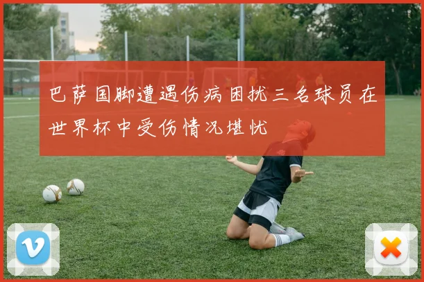 巴萨国脚遭遇伤病困扰三名球员在世界杯中受伤情况堪忧