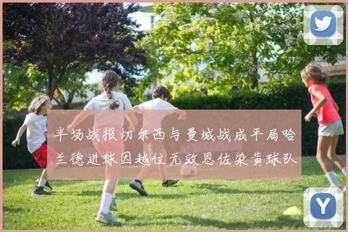 半场战报切尔西与曼城战成平局哈兰德进球因越位无效恩佐染黄球队表现低迷