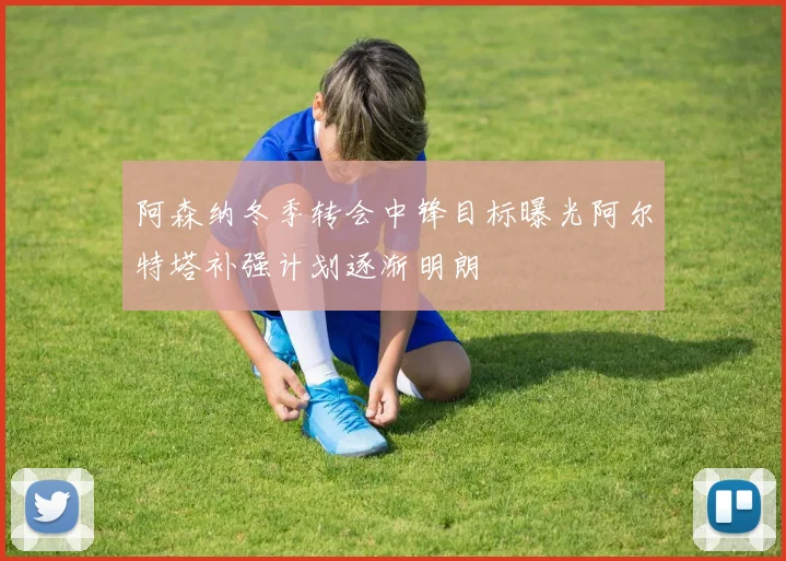 阿森纳冬季转会中锋目标曝光阿尔特塔补强计划逐渐明朗