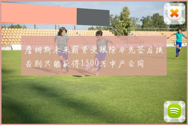 詹姆斯未来薪资受限除非先签后换否则只能获得1500万中产合同
