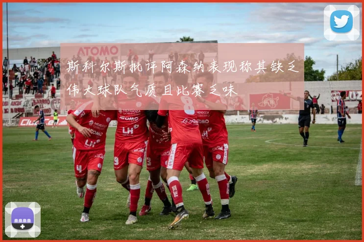 斯科尔斯批评阿森纳表现称其缺乏伟大球队气质且比赛乏味