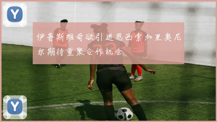 伊普斯维奇欲引进恩西索加里奥尼尔期待重聚合作机会