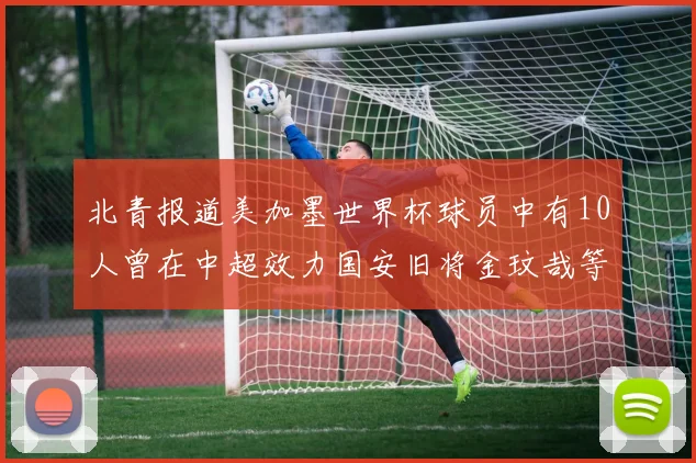 北青报道美加墨世界杯球员中有10人曾在中超效力国安旧将金玟哉等三人入选