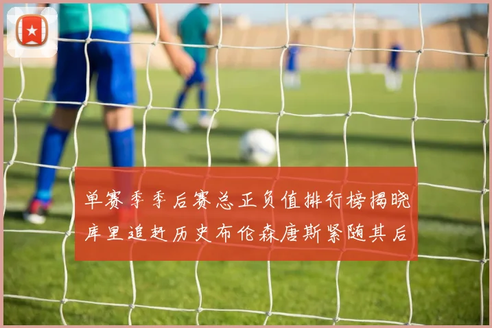单赛季季后赛总正负值排行榜揭晓库里追赶历史布伦森唐斯紧随其后