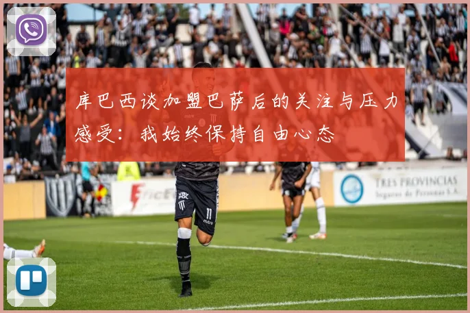 库巴西谈加盟巴萨后的关注与压力感受：我始终保持自由心态