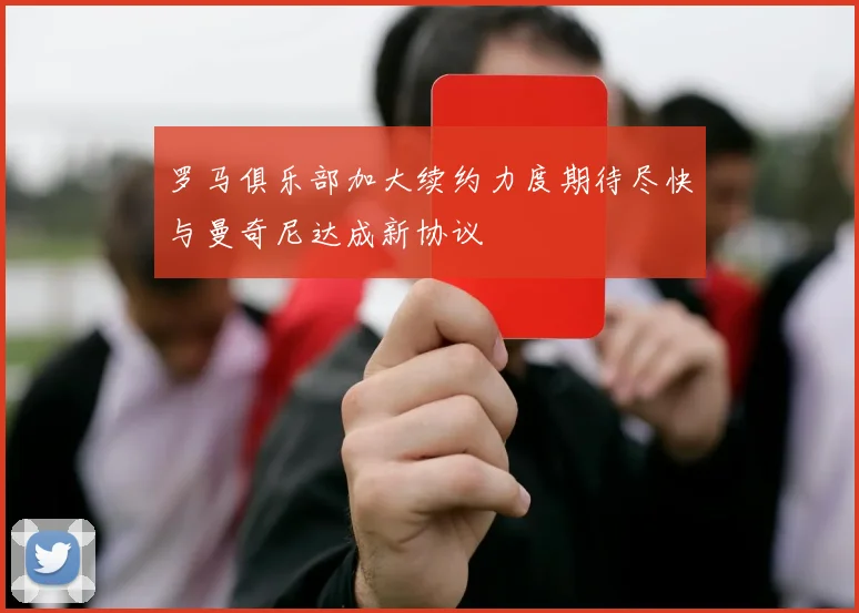 罗马俱乐部加大续约力度期待尽快与曼奇尼达成新协议
