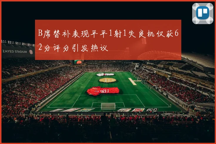 B席替补表现平平1射1失良机仅获62分评分引发热议