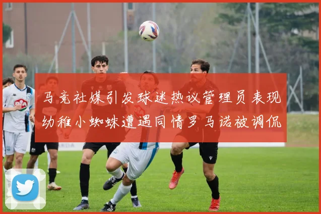 马竞社媒引发球迷热议管理员表现幼稚小蜘蛛遭遇同情罗马诺被调侃