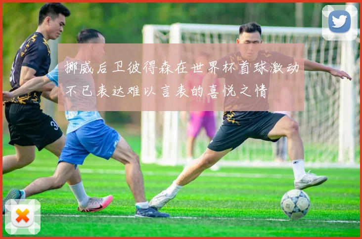 挪威后卫彼得森在世界杯首球激动不已表达难以言表的喜悦之情