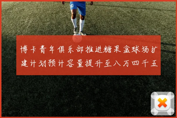 博卡青年俱乐部推进糖果盒球场扩建计划预计容量提升至八万四千五百人