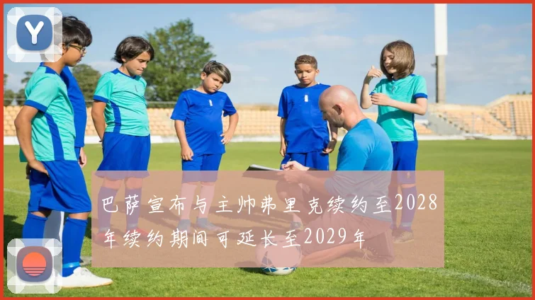 巴萨宣布与主帅弗里克续约至2028年续约期间可延长至2029年