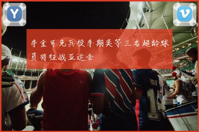 夺金可免兵役李期奕等三名超龄球员将征战亚运会