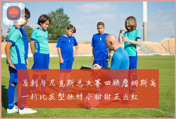马刺与尼克斯总决赛回顾詹姆斯高一科比发型独特小甜甜正当红