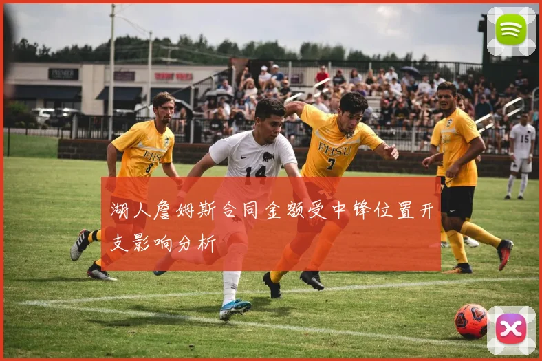 湖人詹姆斯合同金额受中锋位置开支影响分析