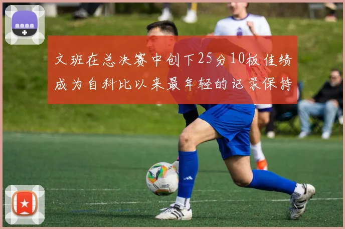 文班在总决赛中创下25分10板佳绩成为自科比以来最年轻的记录保持者
