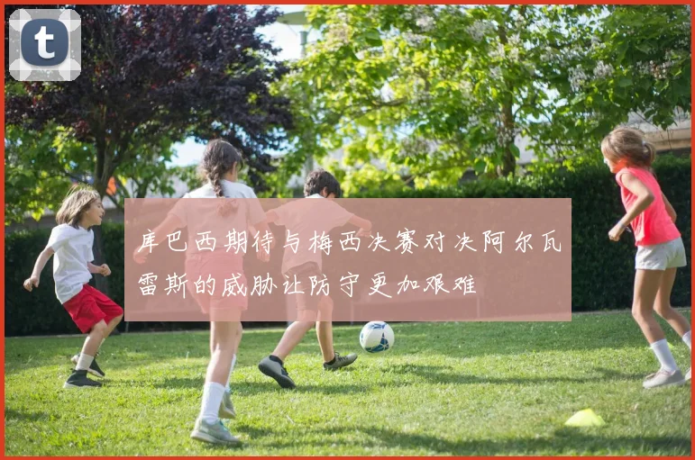 库巴西期待与梅西决赛对决阿尔瓦雷斯的威胁让防守更加艰难