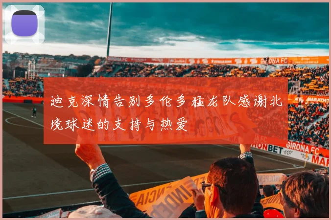 迪克深情告别多伦多猛龙队感谢北境球迷的支持与热爱
