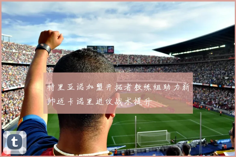 特里亚诺加盟开拓者教练组助力新帅迈卡诺里进攻战术提升