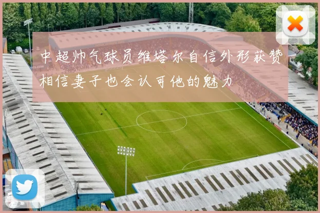 中超帅气球员维塔尔自信外形获赞相信妻子也会认可他的魅力