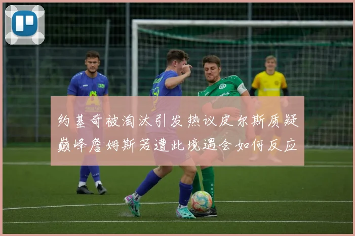 约基奇被淘汰引发热议皮尔斯质疑巅峰詹姆斯若遭此境遇会如何反应