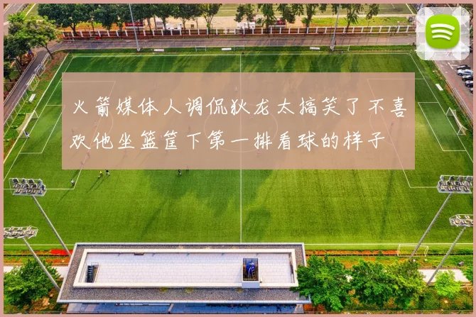 火箭媒体人调侃狄龙太搞笑了不喜欢他坐篮筐下第一排看球的样子