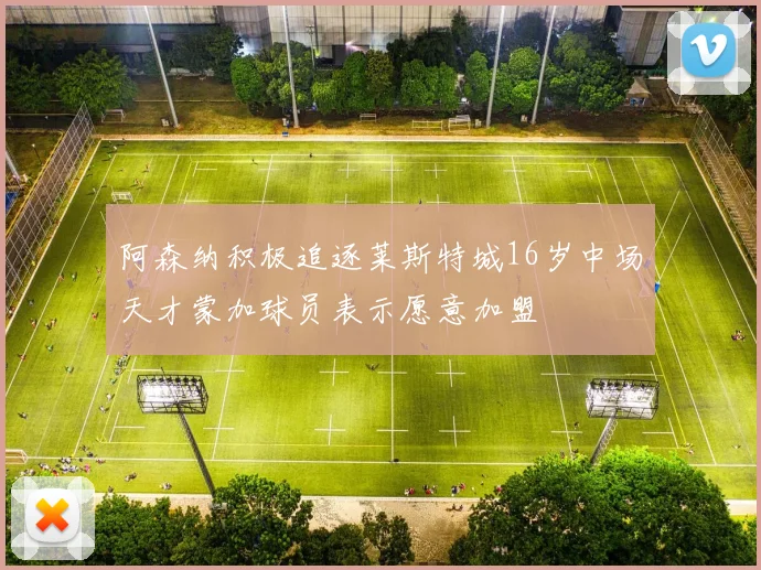 阿森纳积极追逐莱斯特城16岁中场天才蒙加球员表示愿意加盟
