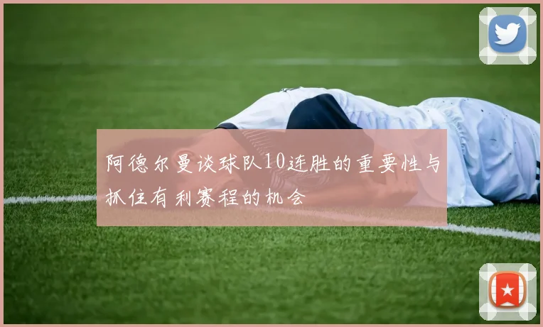 阿德尔曼谈球队10连胜的重要性与抓住有利赛程的机会
