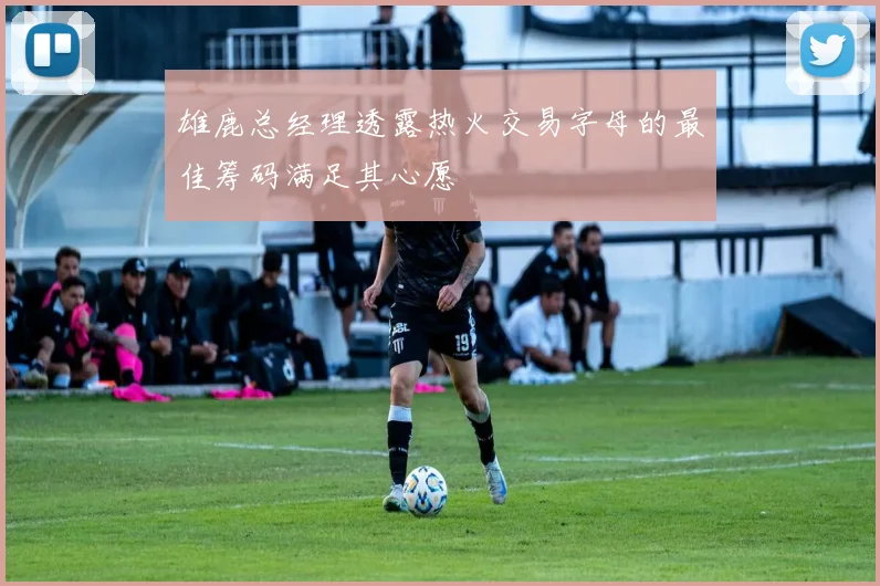 雄鹿总经理透露热火交易字母的最佳筹码满足其心愿