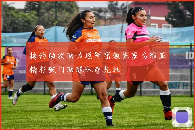 梅西助攻助力迈阿密领先塞戈维亚精彩破门助球队夺先机