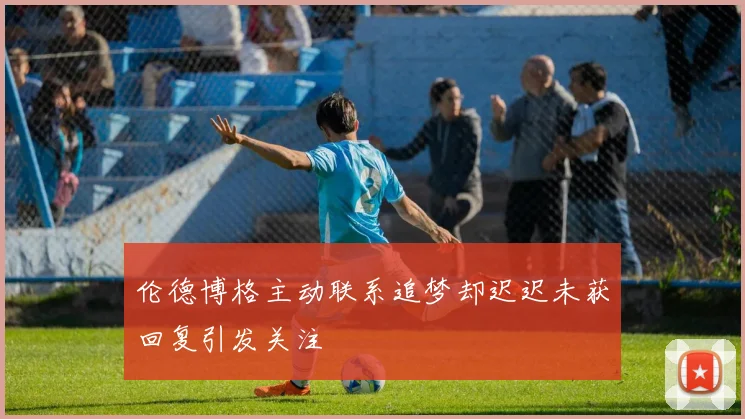 伦德博格主动联系追梦却迟迟未获回复引发关注