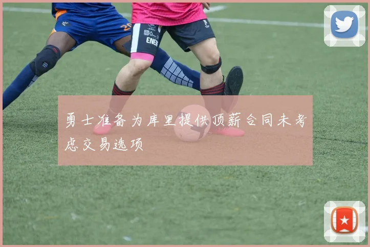 勇士准备为库里提供顶薪合同未考虑交易选项