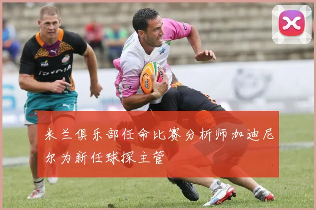 米兰俱乐部任命比赛分析师加迪尼尔为新任球探主管