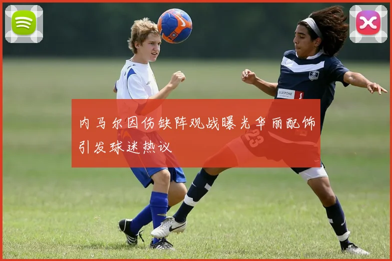 内马尔因伤缺阵观战曝光华丽配饰引发球迷热议