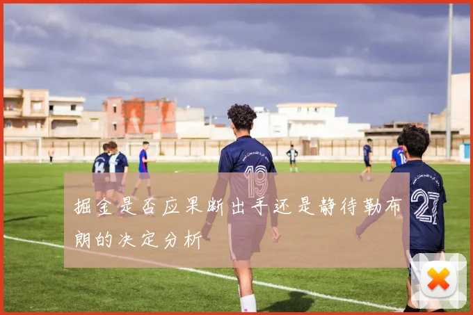 掘金是否应果断出手还是静待勒布朗的决定分析
