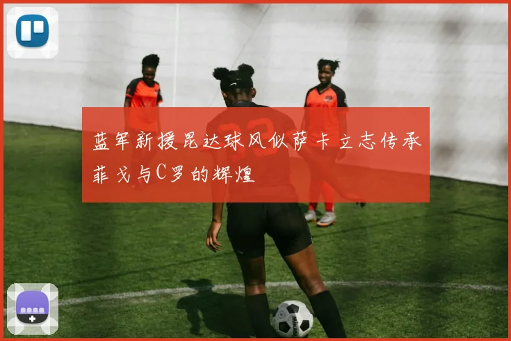 蓝军新援昆达球风似萨卡立志传承菲戈与C罗的辉煌