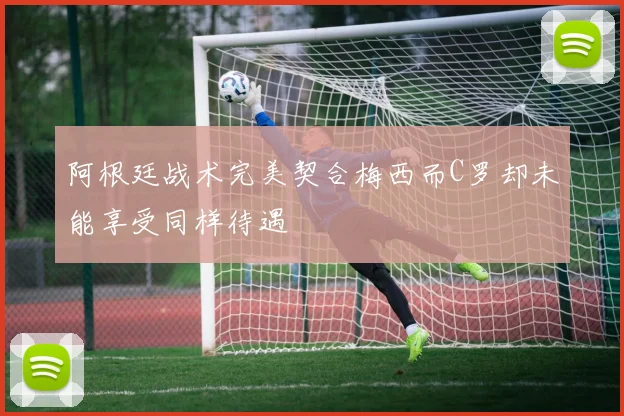 阿根廷战术完美契合梅西而C罗却未能享受同样待遇