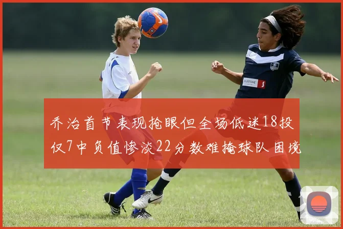 乔治首节表现抢眼但全场低迷18投仅7中负值惨淡22分数难掩球队困境