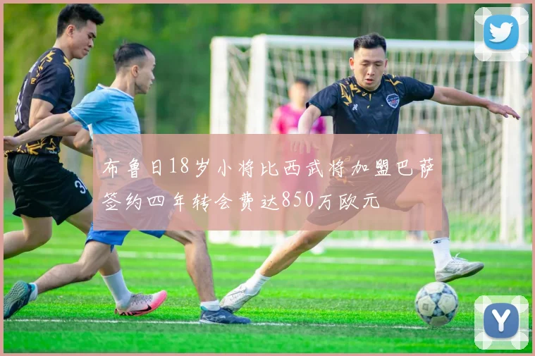 布鲁日18岁小将比西武将加盟巴萨签约四年转会费达850万欧元
