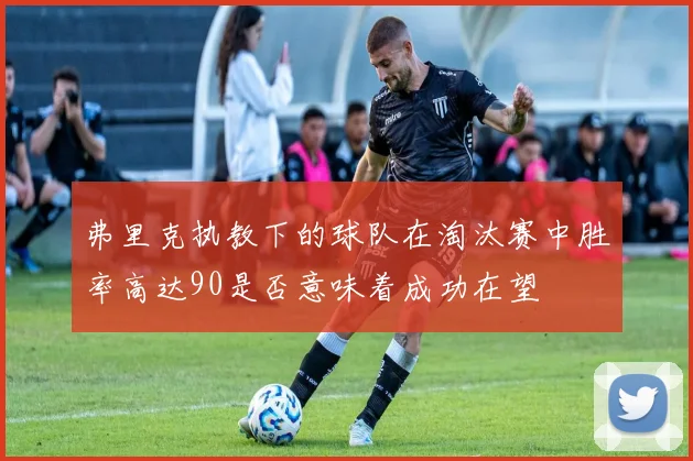 弗里克执教下的球队在淘汰赛中胜率高达90是否意味着成功在望