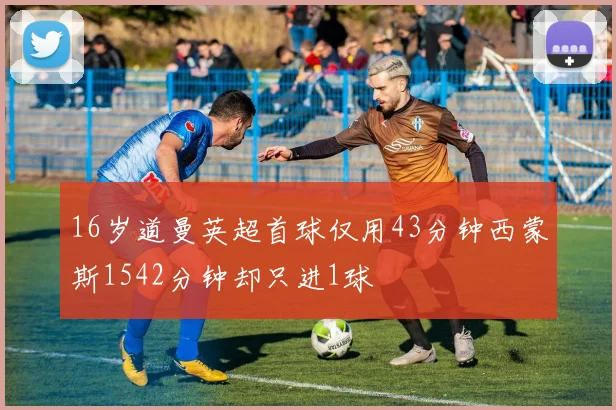 16岁道曼英超首球仅用43分钟西蒙斯1542分钟却只进1球
